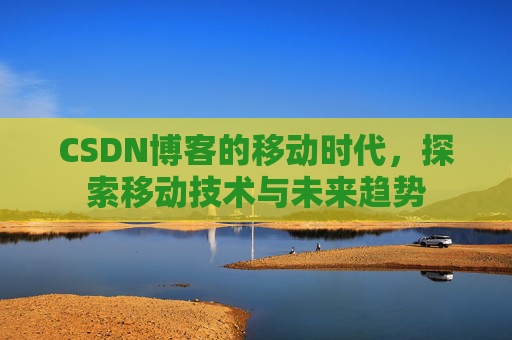 CSDN博客的移动时代,探索移动技术与未来趋势